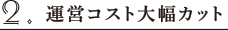 2.運営コスト大幅カット